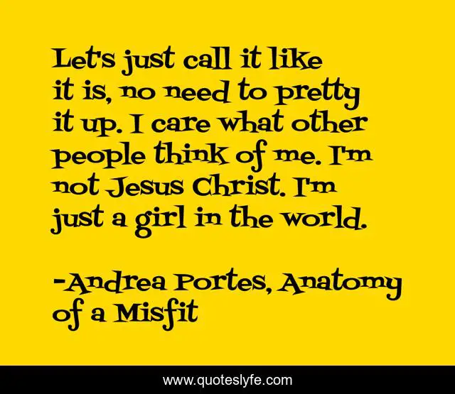 Let's just call it like it is, no need to pretty it up. I care what other people think of me. I'm not Jesus Christ. I'm just a girl in the world.