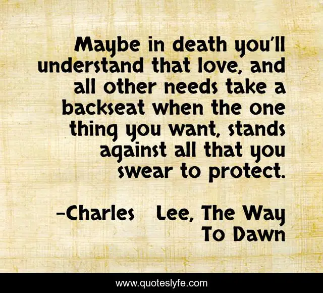 Maybe in death you’ll understand that love, and all other needs take a backseat when the one thing you want, stands against all that you swear to protect.