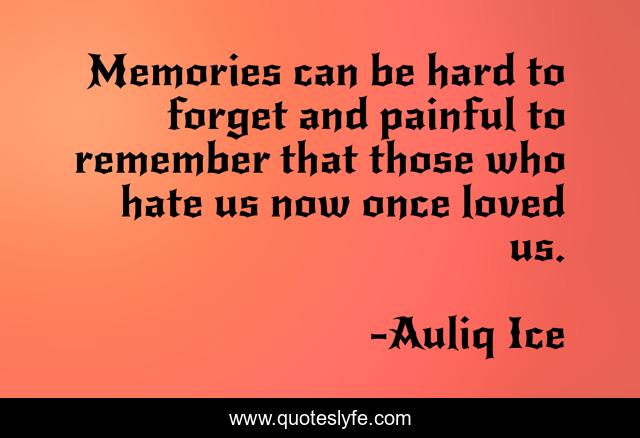 Memories can be hard to forget and painful to remember that those who hate us now once loved us.