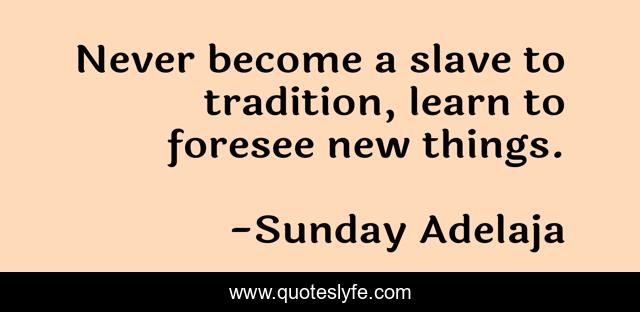 Never become a slave to tradition, learn to foresee new things.