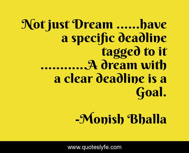 Not just Dream ......have a specific deadline tagged to it ............A dream with a clear deadline is a Goal.