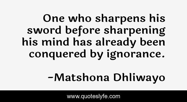 One who sharpens his sword before sharpening his mind has already been conquered by ignorance.