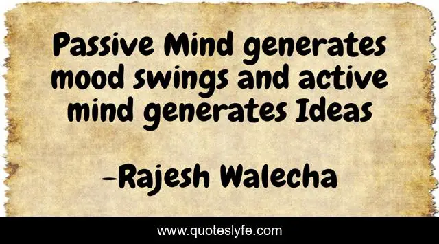 Passive Mind generates mood swings and active mind generates Ideas