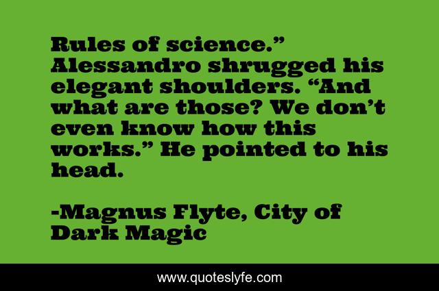 Rules of science.” Alessandro shrugged his elegant shoulders. “And what are those? We don’t even know how this works.” He pointed to his head.
