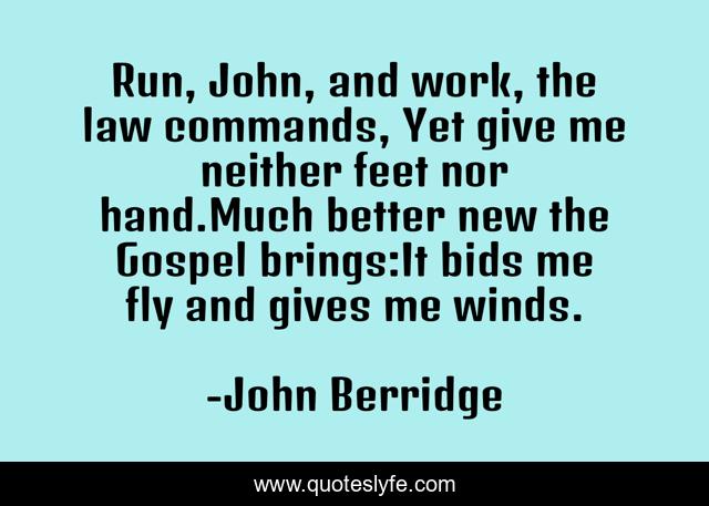 Run, John, and work, the law commands, Yet give me neither feet nor hand.Much better new the Gospel brings:It bids me fly and gives me winds.