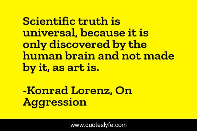 Scientific truth is universal, because it is only discovered by the human brain and not made by it, as art is.