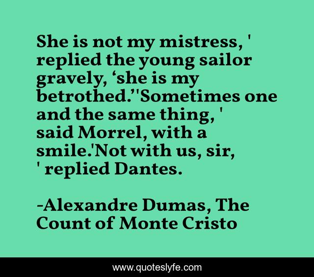 She is not my mistress, ' replied the young sailor gravely, ‘she is my betrothed.’'Sometimes one and the same thing, ' said Morrel, with a smile.'Not with us, sir, ' replied Dantes.
