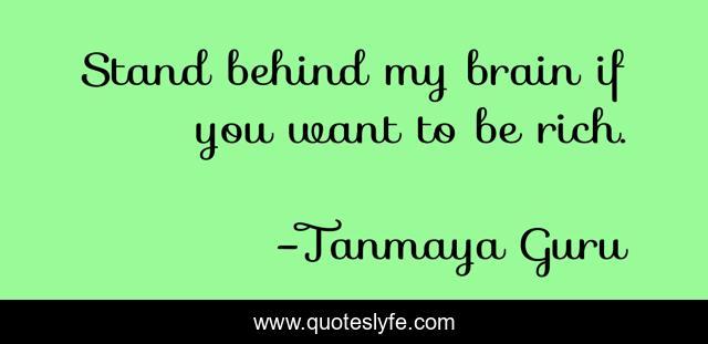 Stand behind my brain if you want to be rich.