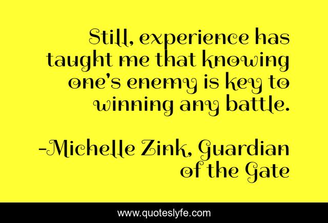 Still, experience has taught me that knowing one's enemy is key to winning any battle.