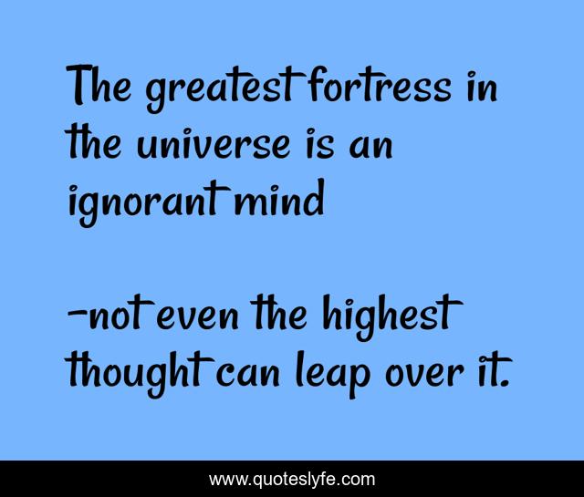 The greatest fortress in the universe is an ignorant mind