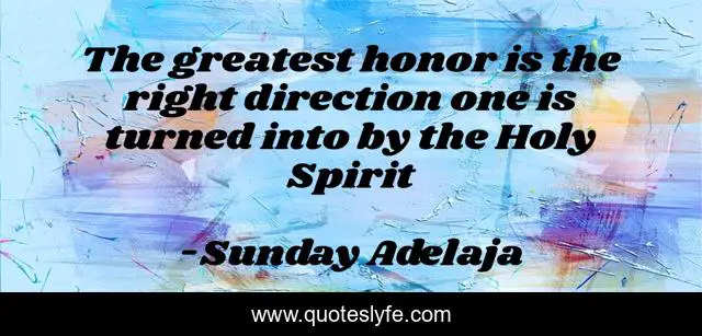 The greatest honor is the right direction one is turned into by the Holy Spirit