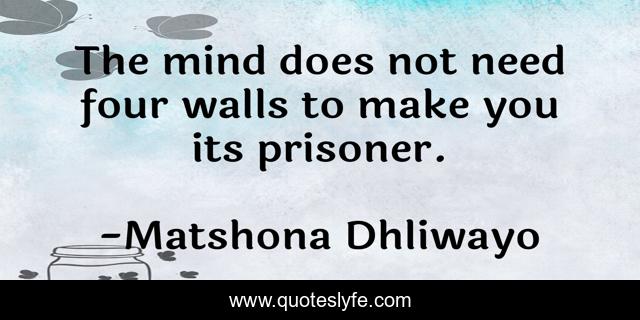 The mind does not need four walls to make you its prisoner.