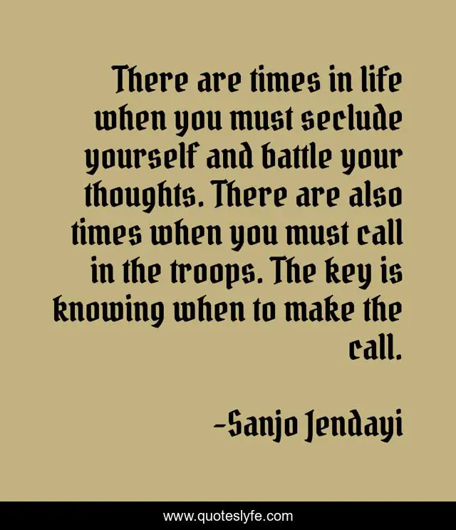There are times in life when you must seclude yourself and battle your thoughts. There are also times when you must call in the troops. The key is knowing when to make the call.