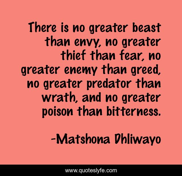There is no greater beast than envy, no greater thief than fear, no greater enemy than greed, no greater predator than wrath, and no greater poison than bitterness.