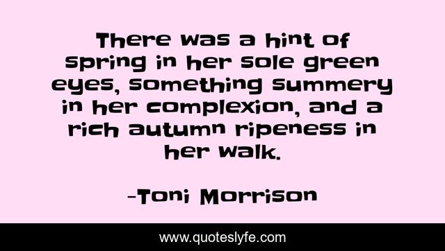 There was a hint of spring in her sole green eyes, something summery in her complexion, and a rich autumn ripeness in her walk.