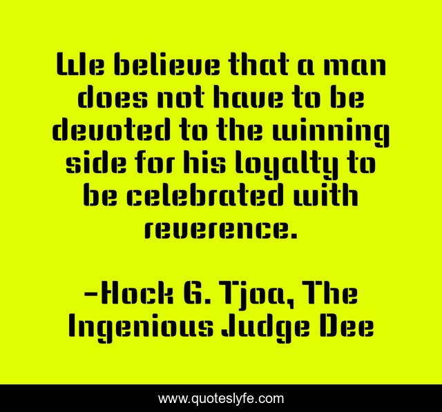 We believe that a man does not have to be devoted to the winning side for his loyalty to be celebrated with reverence.