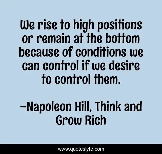 We rise to high positions or remain at the bottom because of conditions we can control if we desire to control them.