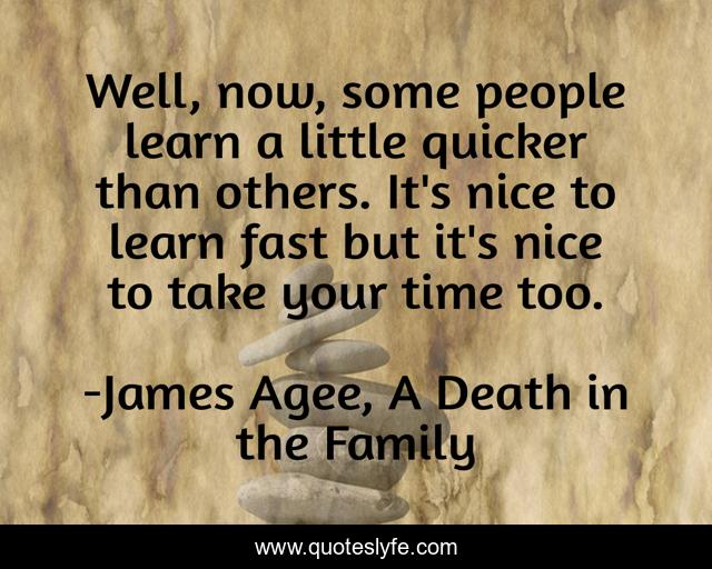 Well, now, some people learn a little quicker than others. It's nice to learn fast but it's nice to take your time too.