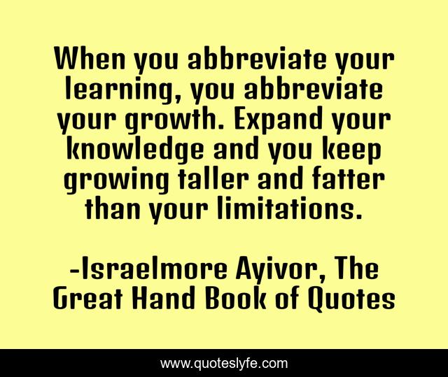 When you abbreviate your learning, you abbreviate your growth. Expand your knowledge and you keep growing taller and fatter than your limitations.