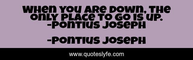 When you are down, the only place to go is up. -Pontius Joseph