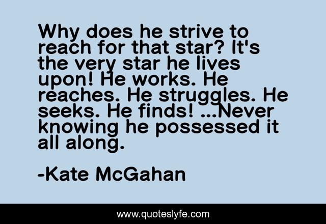Why does he strive to reach for that star? It's the very star he lives upon! He works. He reaches. He struggles. He seeks. He finds! ...Never knowing he possessed it all along.