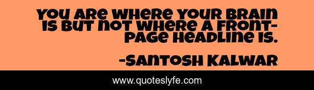 You are where your brain is but not where a front-page headline is.