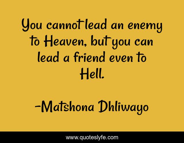 You cannot lead an enemy to Heaven, but you can lead a friend even to Hell.