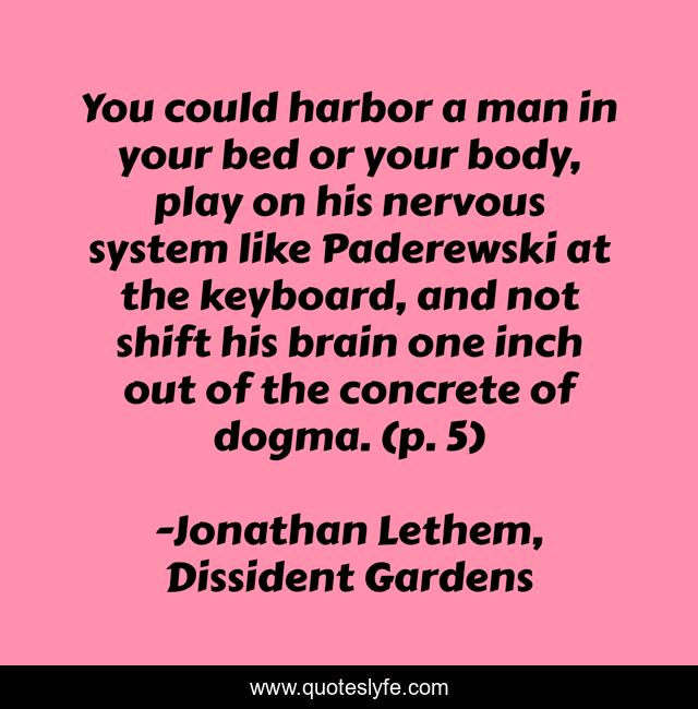 You could harbor a man in your bed or your body, play on his nervous system like Paderewski at the keyboard, and not shift his brain one inch out of the concrete of dogma. (p. 5)