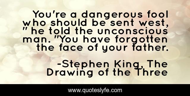 You're a dangerous fool who should be sent west, 