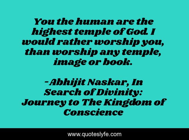 You the human are the highest temple of God. I would rather worship you, than worship any temple, image or book.