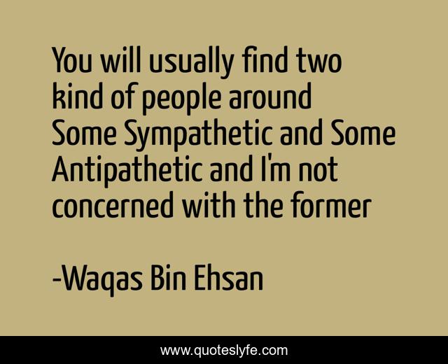 You will usually find two kind of people around Some Sympathetic and Some Antipathetic and I'm not concerned with the former