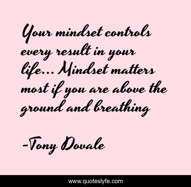 Your mindset controls every result in your life... Mindset matters most if you are above the ground and breathing