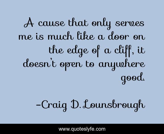 A cause that only serves me is much like a door on the edge of a cliff, it doesn’t open to anywhere good.