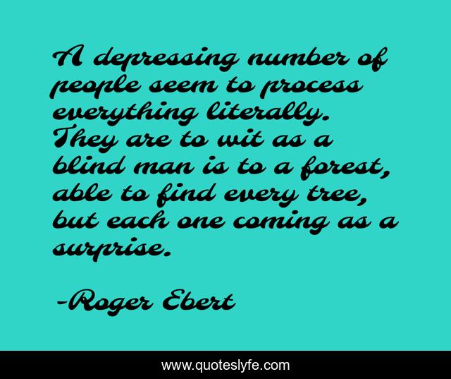 A depressing number of people seem to process everything literally. They are to wit as a blind man is to a forest, able to find every tree, but each one coming as a surprise.