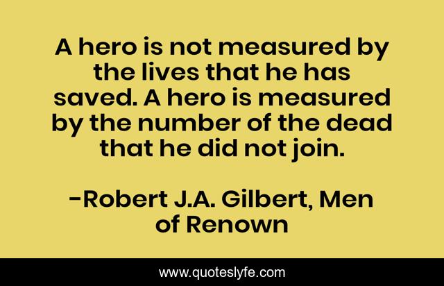A hero is not measured by the lives that he has saved. A hero is measured by the number of the dead that he did not join.