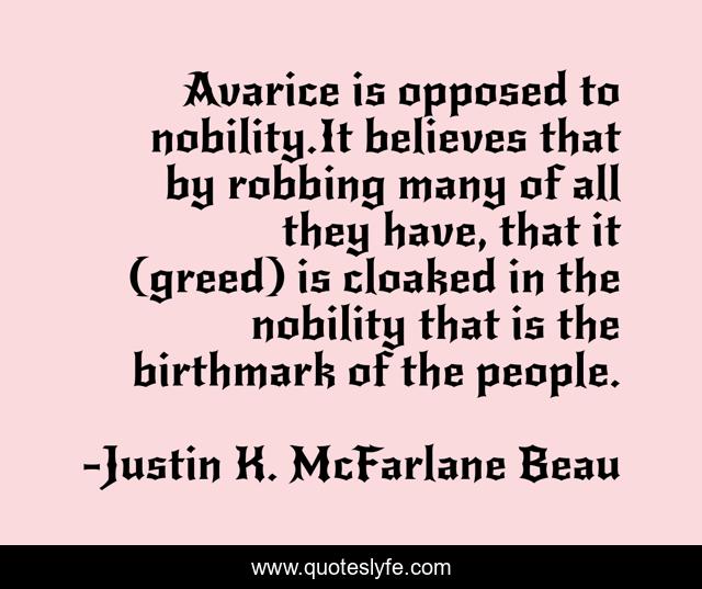 Avarice is opposed to nobility.It believes that by robbing many of all they have, that it (greed) is cloaked in the nobility that is the birthmark of the people.