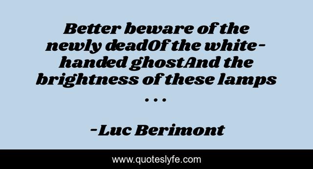 Better beware of the newly deadOf the white-handed ghostAnd the brightness of these lamps . . .