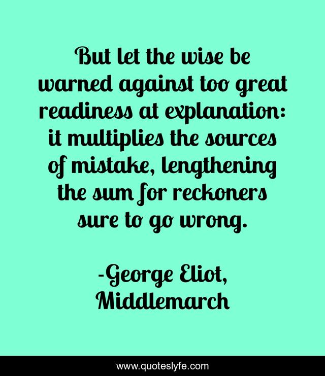 But let the wise be warned against too great readiness at explanation: it multiplies the sources of mistake, lengthening the sum for reckoners sure to go wrong.