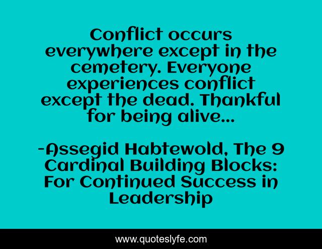 Conflict occurs everywhere except in the cemetery. Everyone experiences conflict except the dead. Thankful for being alive...