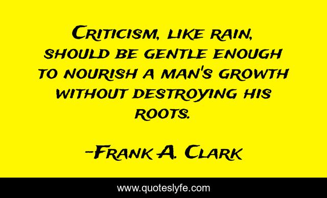Criticism, like rain, should be gentle enough to nourish a man's growth without destroying his roots.