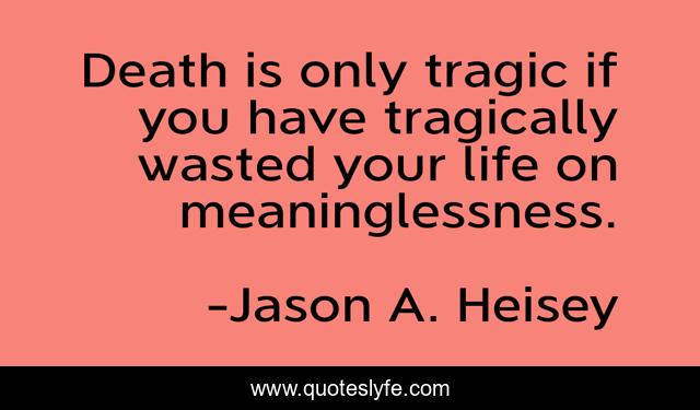 Death is only tragic if you have tragically wasted your life on meaninglessness.