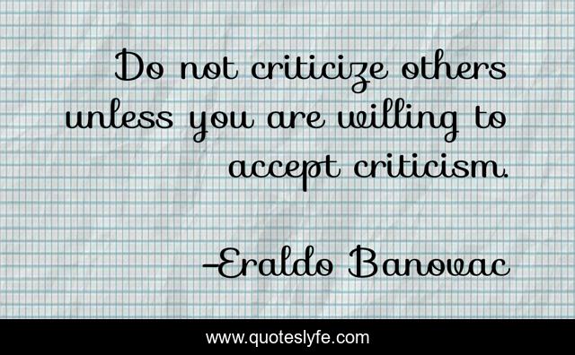 Do not criticize others unless you are willing to accept criticism.