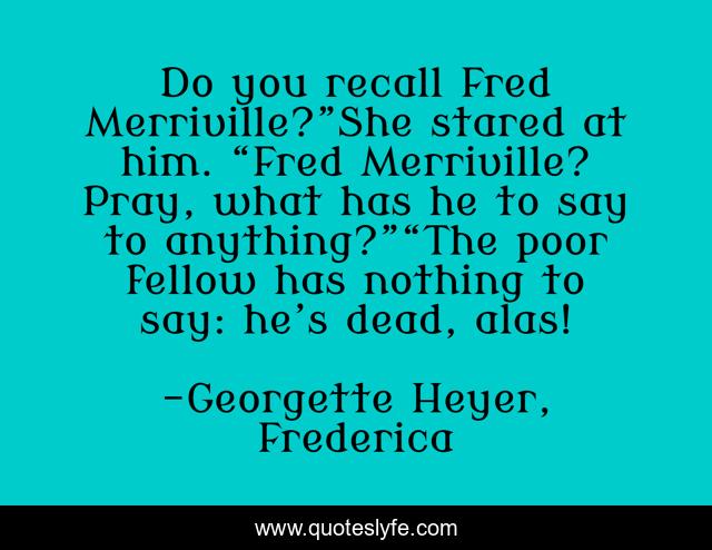 Do you recall Fred Merriville?”She stared at him. “Fred Merriville? Pray, what has he to say to anything?”“The poor fellow has nothing to say: he’s dead, alas!