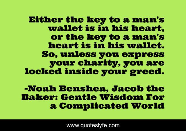 Either the key to a man's wallet is in his heart, or the key to a man's heart is in his wallet. So, unless you express your charity, you are locked inside your greed.