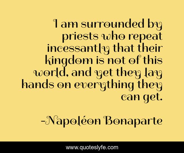 I am surrounded by priests who repeat incessantly that their kingdom is not of this world, and yet they lay hands on everything they can get.