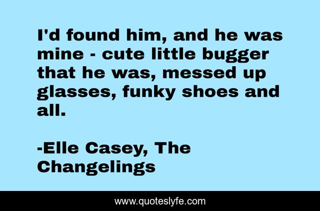 I'd found him, and he was mine - cute little bugger that he was, messed up glasses, funky shoes and all.