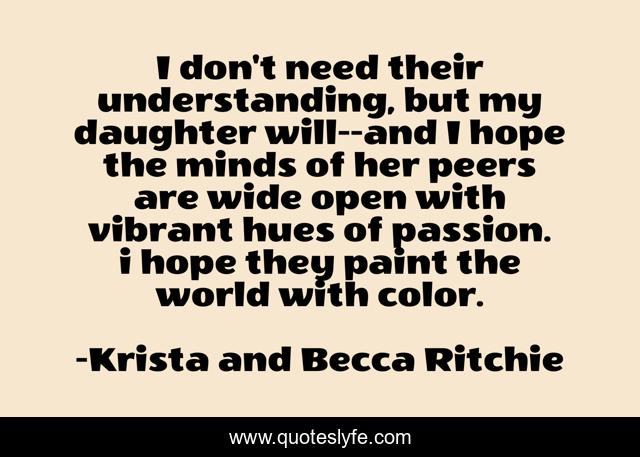 I don't need their understanding, but my daughter will--and I hope the minds of her peers are wide open with vibrant hues of passion. i hope they paint the world with color.