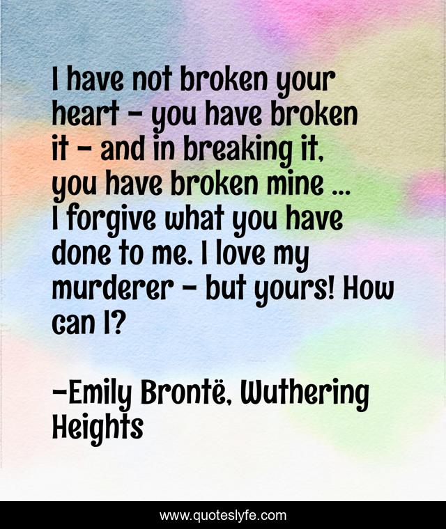 I have not broken your heart - you have broken it - and in breaking it, you have broken mine ... I forgive what you have done to me. I love my murderer - but yours! How can I?