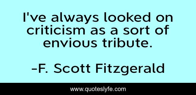 I've always looked on criticism as a sort of envious tribute.
