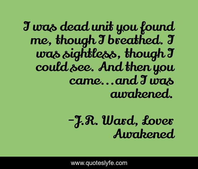 I was dead unit you found me, though I breathed. I was sightless, though I could see. And then you came...and I was awakened.
